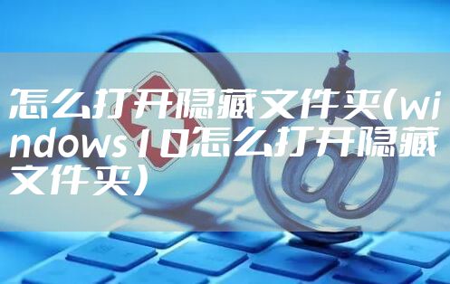 怎么打开隐藏文件夹（windows10怎么打开隐藏文件夹）