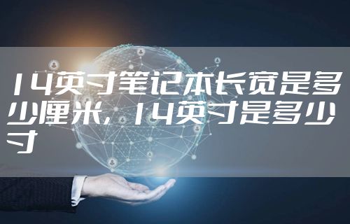 14英寸笔记本长宽是多少厘米,14英寸是多少寸