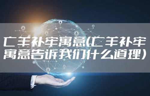 亡羊补牢寓意(亡羊补牢寓意告诉我们什么道理)