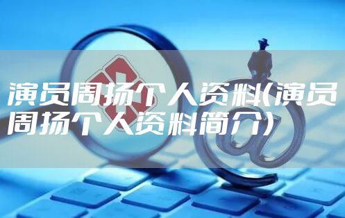 演员周扬个人资料（演员周扬个人资料简介）