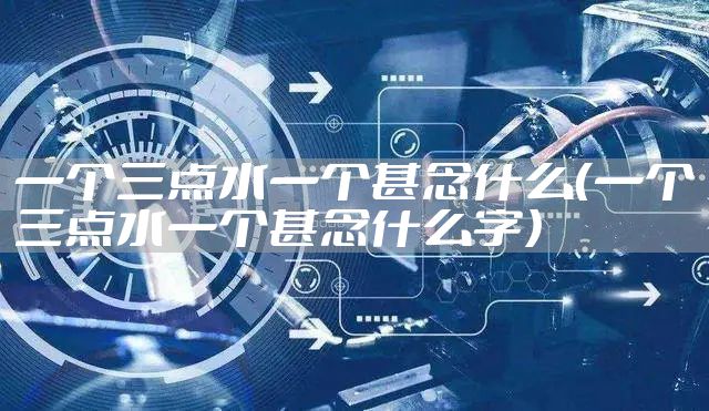 一个三点水一个甚念什么（一个三点水一个甚念什么字）