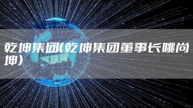 乾坤集团（乾坤集团董事长姚尚坤）