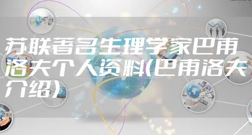 苏联著名生理学家巴甫洛夫个人资料（巴甫洛夫介绍）