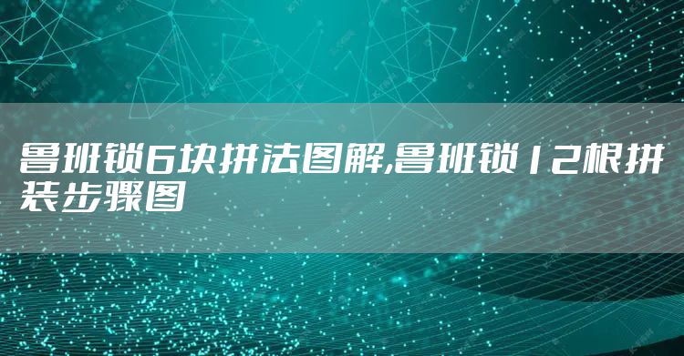 鲁班锁6块拼法图解,鲁班锁12根拼装步骤图