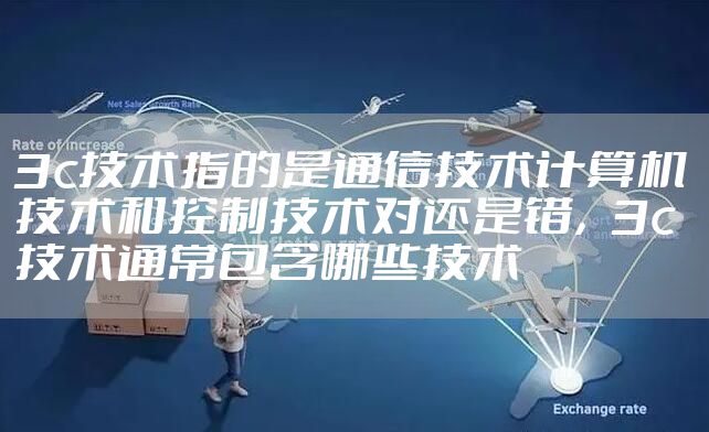 3c技术指的是通信技术计算机技术和控制技术对还是错,3c技术通常包含哪些技术