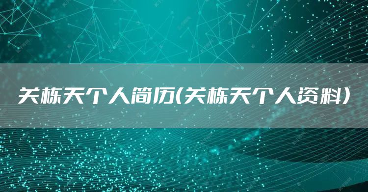 关栋天个人简历（关栋天个人资料）