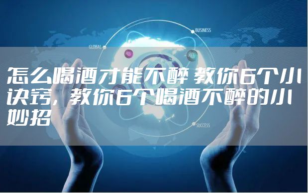 怎么喝酒才能不醉 教你6个小诀窍，教你6个喝酒不醉的小妙招