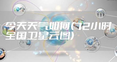 今天天气如何(72小时全国卫星云图)