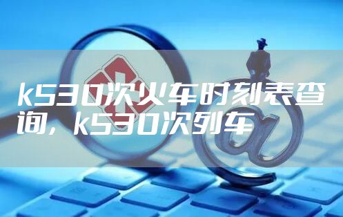 k530次火车时刻表查询，k530次列车