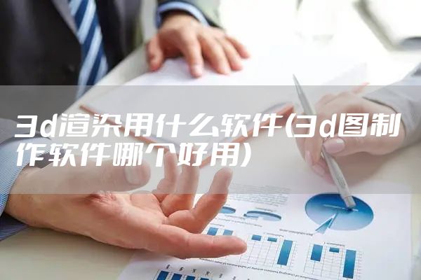 3d渲染用什么软件(3d图制作软件哪个好用)
