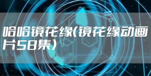 哈哈镜花缘（镜花缘动画片58集）