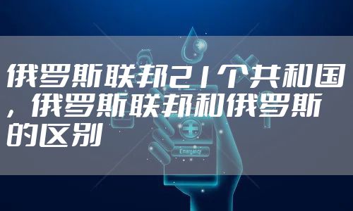 俄罗斯联邦21个共和国，俄罗斯联邦和俄罗斯的区别