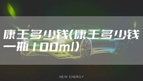 康王多少钱（康王多少钱一瓶100ml）