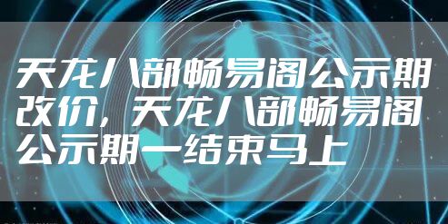 天龙八部畅易阁公示期改价,天龙八部畅易阁公示期一结束马上