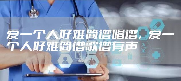 爱一个人好难简谱唱谱，爱一个人好难简谱歌谱有声