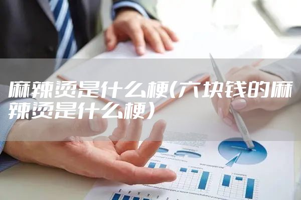 麻辣烫是什么梗（六块钱的麻辣烫是什么梗）