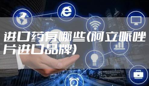 进口药有哪些(阿立哌唑片进口品牌)