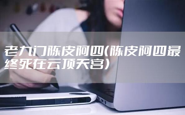 老九门陈皮阿四(陈皮阿四最终死在云顶天宫)