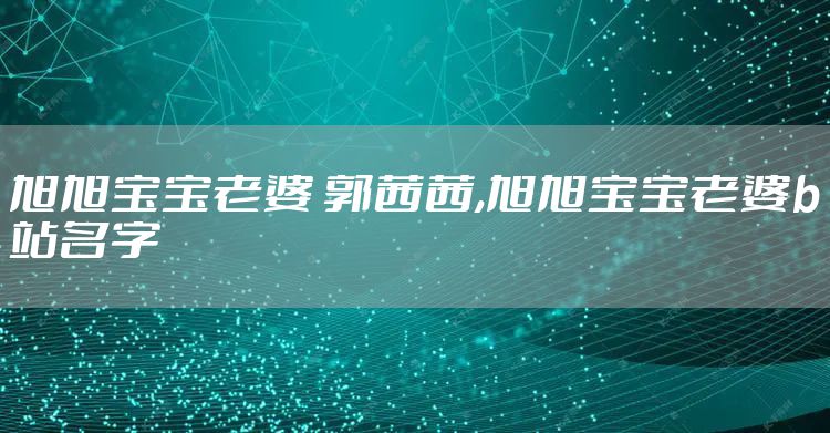 旭旭宝宝老婆 郭茜茜,旭旭宝宝老婆b站名字