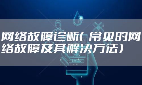 网络故障诊断（  常见的网络故障及其解决方法）