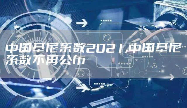 中国基尼系数2021,中国基尼系数不再公布