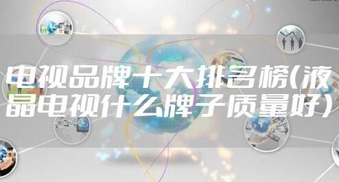 电视品牌十大排名榜(液晶电视什么牌子质量好)