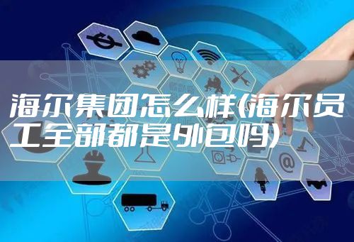 海尔集团怎么样(海尔员工全部都是外包吗)