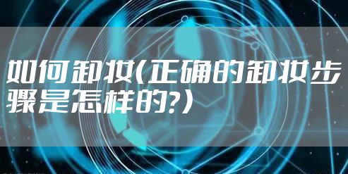 如何卸妆(正确的卸妆步骤是怎样的?)