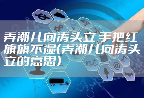 弄潮儿向涛头立 手把红旗旗不湿(弄潮儿向涛头立的意思)