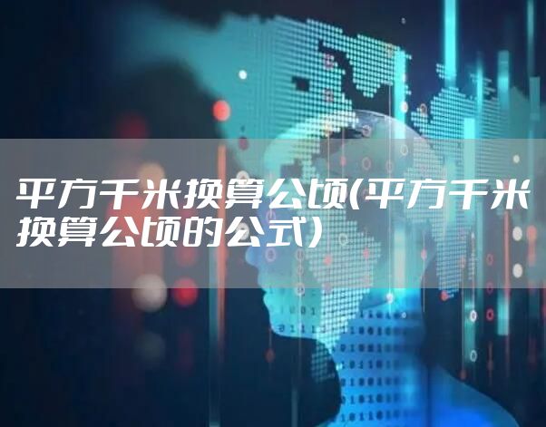 平方千米换算公顷(平方千米换算公顷的公式)