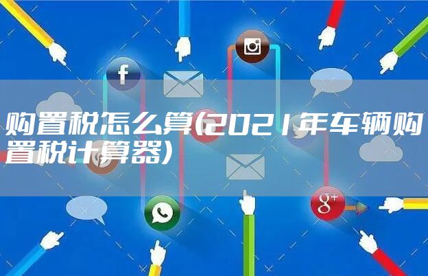 购置税怎么算(2021年车辆购置税计算器)