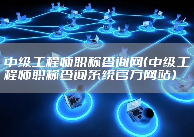 中级工程师职称查询网（中级工程师职称查询系统官方网站）