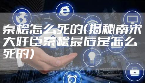 秦桧怎么死的（揭秘南宋大奸臣秦桧最后是怎么死的）