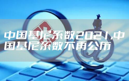 中国基尼系数2021,中国基尼系数不再公布
