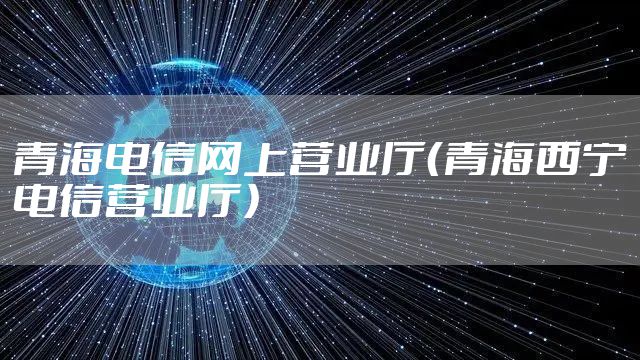 青海电信网上营业厅（青海西宁电信营业厅）