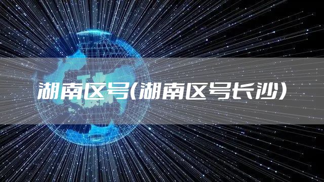 湖南区号（湖南区号长沙）
