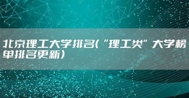 北京理工大学排名（“理工类”大学榜单排名更新）