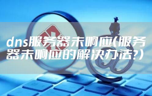 dns服务器未响应（服务器未响应的解决办法？）