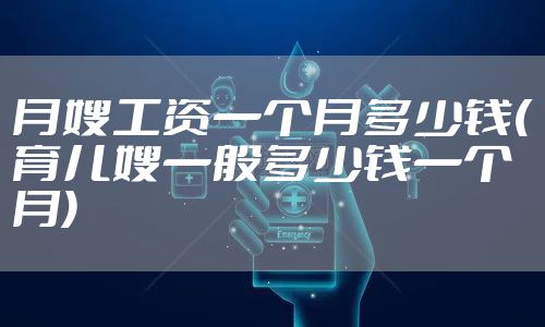 月嫂工资一个月多少钱(育儿嫂一般多少钱一个月)
