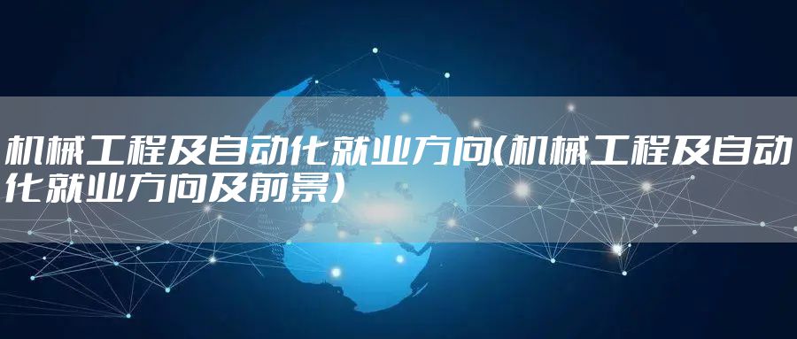 机械工程及自动化就业方向（机械工程及自动化就业方向及前景）