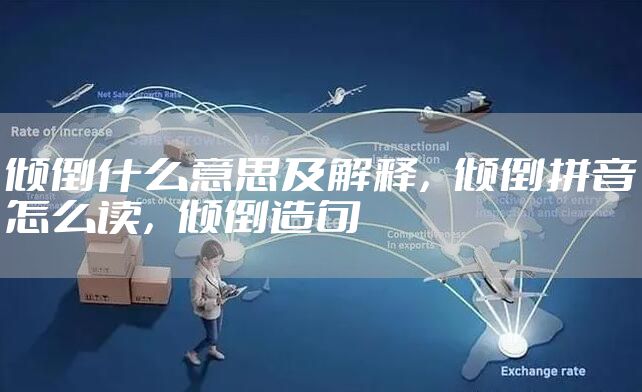 倾倒什么意思及解释，倾倒拼音怎么读，倾倒造句