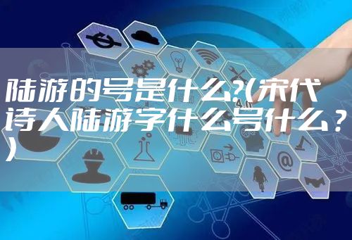 陆游的号是什么？（宋代诗人陆游字什么号什么 ？）