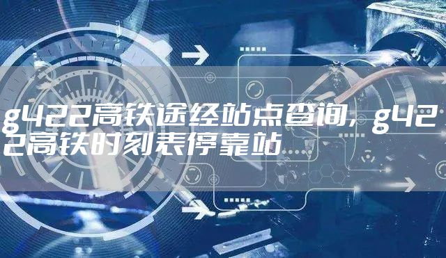 g422高铁途经站点查询，g422高铁时刻表停靠站