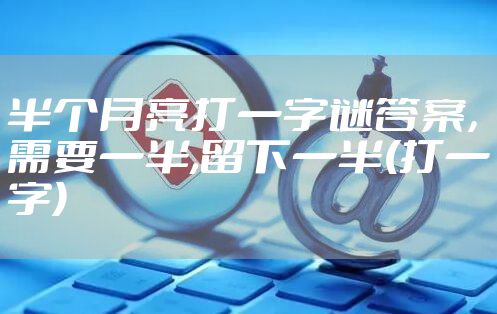 半个月亮打一字谜答案，需要一半,留下一半(打一字)
