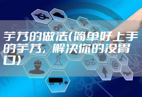 芋艿的做法(简单好上手的芋艿,解决你的没胃口)