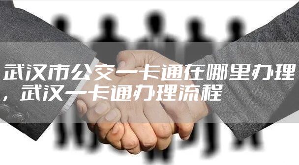 武汉市公交一卡通在哪里办理，武汉一卡通办理流程