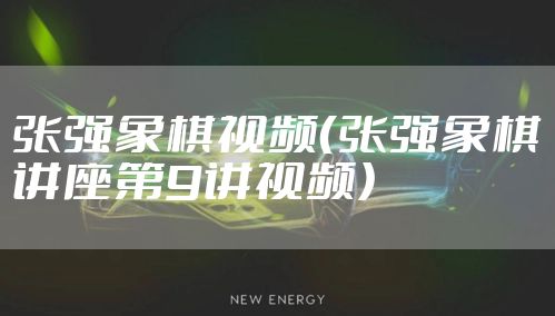 张强象棋视频（张强象棋讲座第9讲视频）