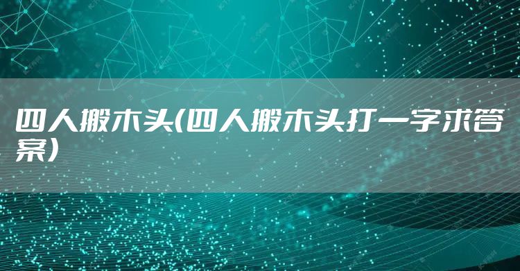 四人搬木头(四人搬木头打一字求答案)
