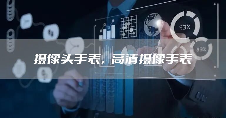 摄像头手表，高清摄像手表