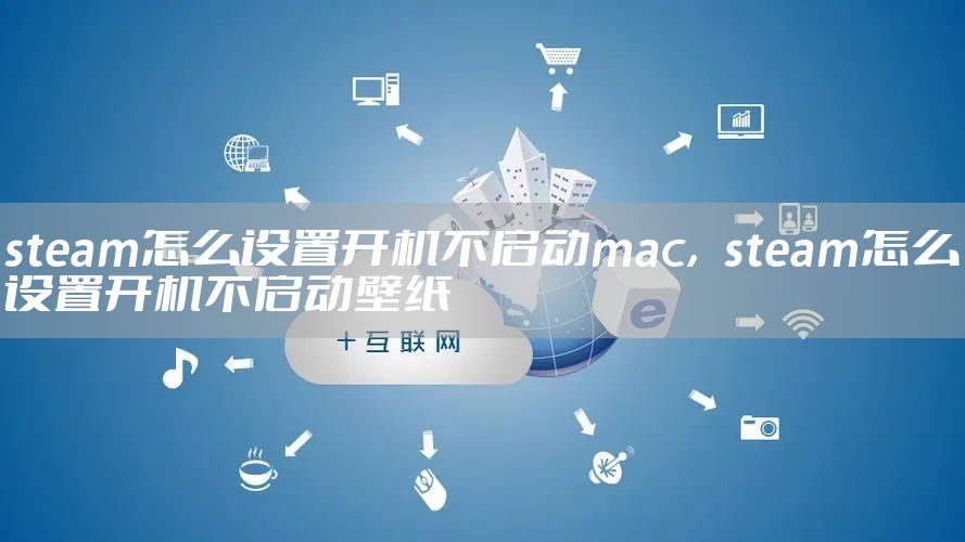 steam怎么设置开机不启动mac，steam怎么设置开机不启动壁纸